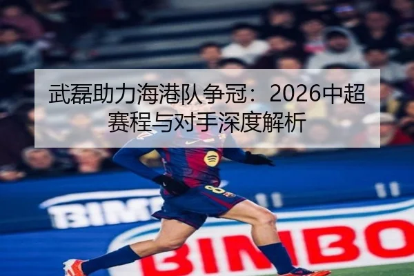 武磊助力海港队争冠：2026中超赛程与对手深度解析 | crownsports