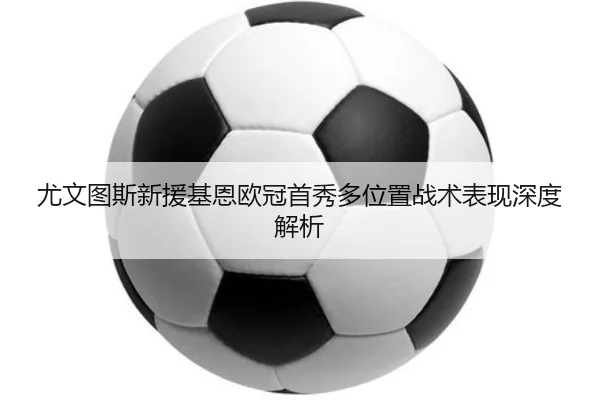尤文图斯新援基恩欧冠首秀多位置战术表现深度解析 | crownsports